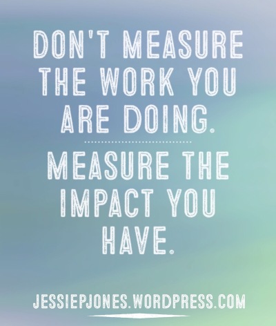 Don't measure the work you are doing. Measure the impact you have. {jessiepjones.wordpress.com}